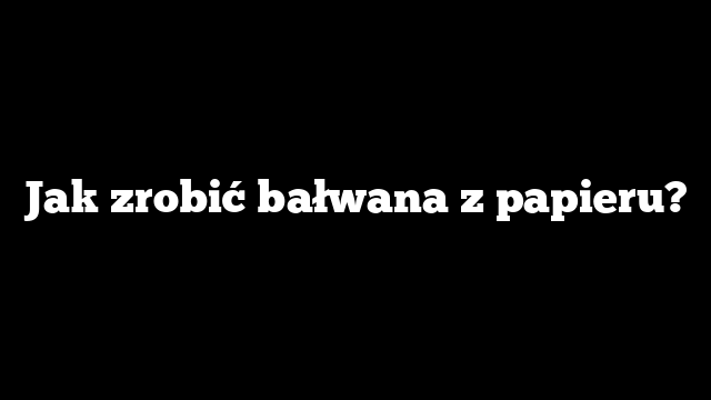 Jak zrobić bałwana z papieru?