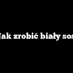 Jak zrobić biały sos