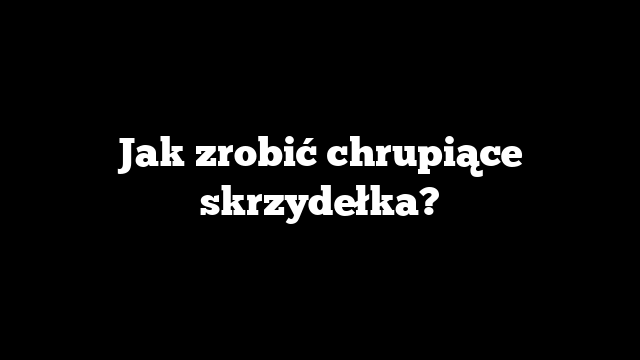 Jak zrobić chrupiące skrzydełka?
