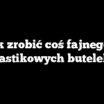 Jak zrobić coś fajnego z plastikowych butelek?
