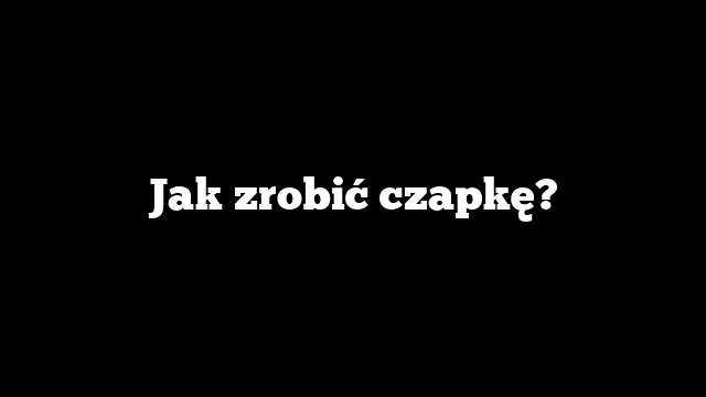 Jak zrobić czapkę?