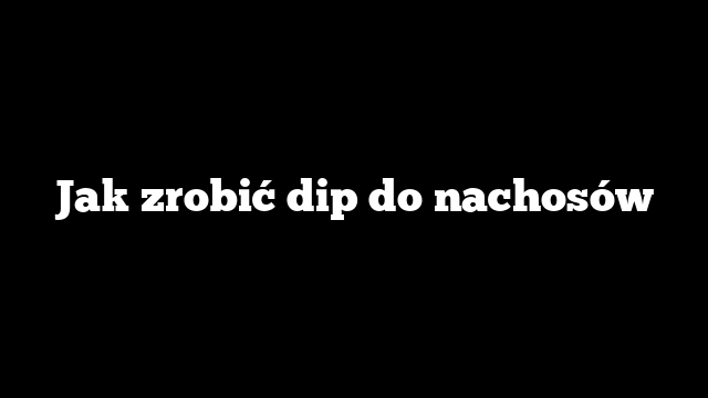 Jak zrobić dip do nachosów
