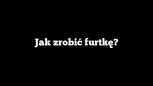 Jak zrobić furtkę?