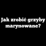 Jak zrobić grzyby marynowane?