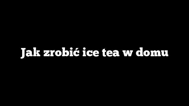 Jak zrobić ice tea w domu