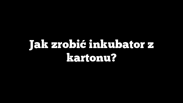 Jak zrobić inkubator z kartonu?