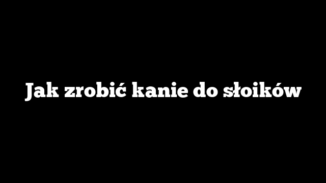 Jak zrobić kanie do słoików