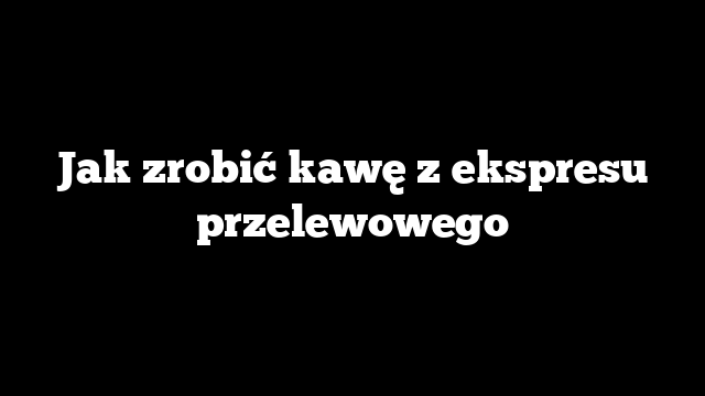 Jak zrobić kawę z ekspresu przelewowego