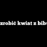 Jak zrobić kwiat z bibuły?