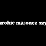Jak zrobić majonez szybko