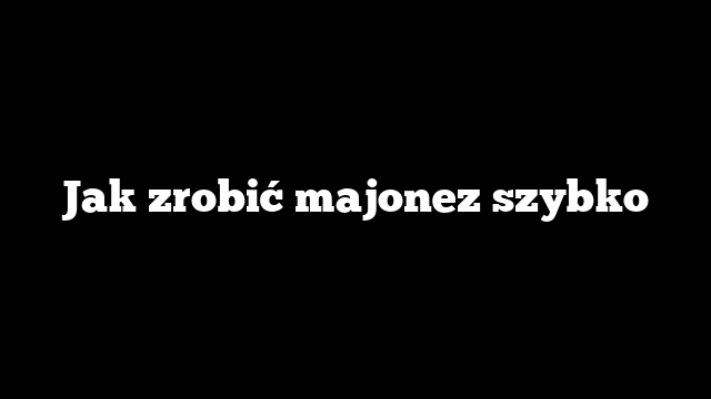 Jak zrobić majonez szybko