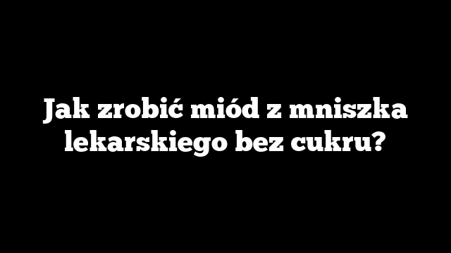 Jak zrobić miód z mniszka lekarskiego bez cukru?