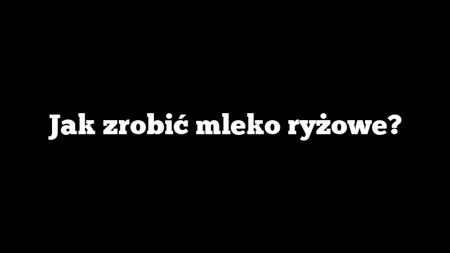 Jak zrobić mleko ryżowe?