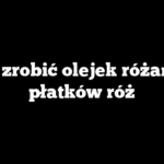 Jak zrobić olejek różany z płatków róż
