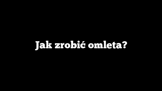 Jak zrobić omleta?