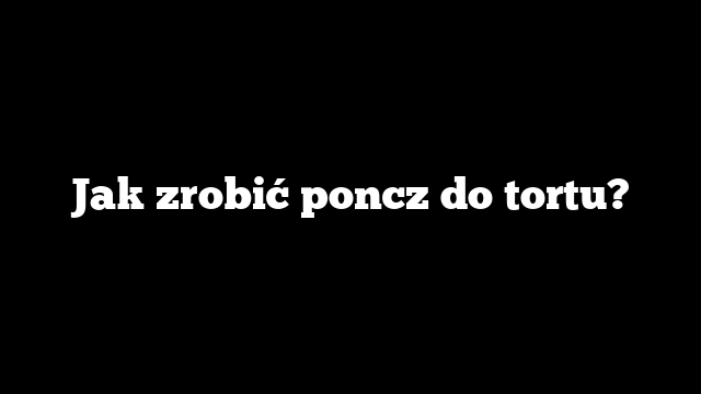 Jak zrobić poncz do tortu?