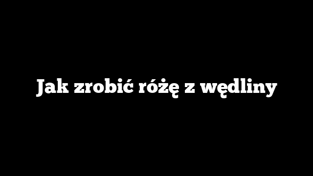 Jak zrobić różę z wędliny