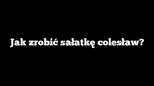 Jak zrobić sałatkę colesław?