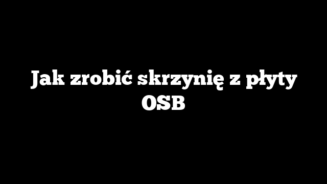 Jak zrobić skrzynię z płyty OSB