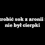 Jak zrobić sok z aronii żeby nie był cierpki