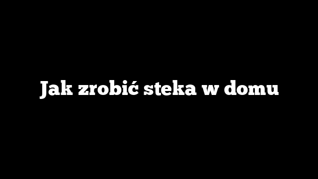 Jak zrobić steka w domu