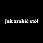 Jak zrobić stół