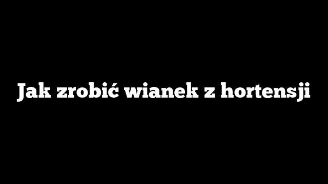 Jak zrobić wianek z hortensji