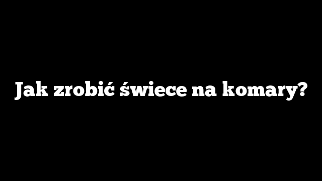 Jak zrobić świece na komary?