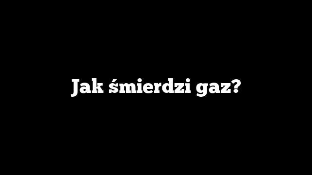 Jak śmierdzi gaz?