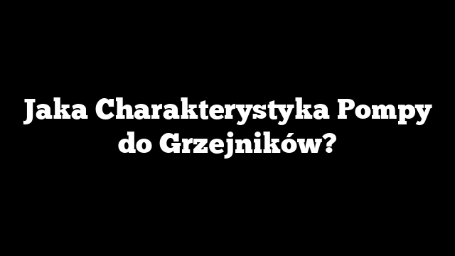 Jaka Charakterystyka Pompy do Grzejników?