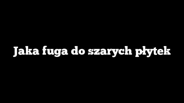 Jaka fuga do szarych płytek