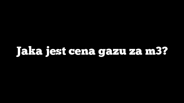 Jaka jest cena gazu za m3?