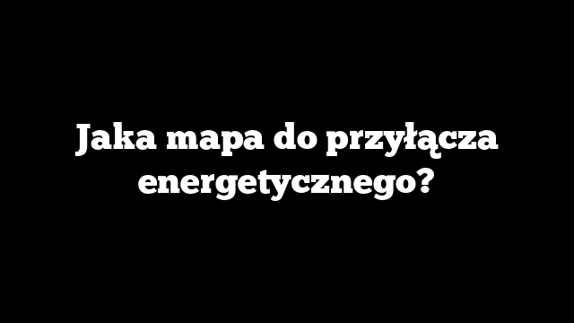 Jaka mapa do przyłącza energetycznego?