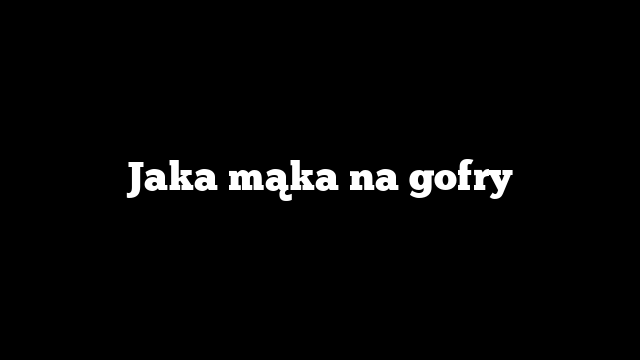 Jaka mąka na gofry
