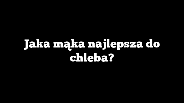 Jaka mąka najlepsza do chleba?