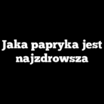 Jaka papryka jest najzdrowsza