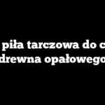 Jaka piła tarczowa do cięcia drewna opałowego