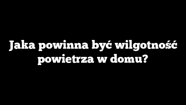 Jaka powinna być wilgotność powietrza w domu?