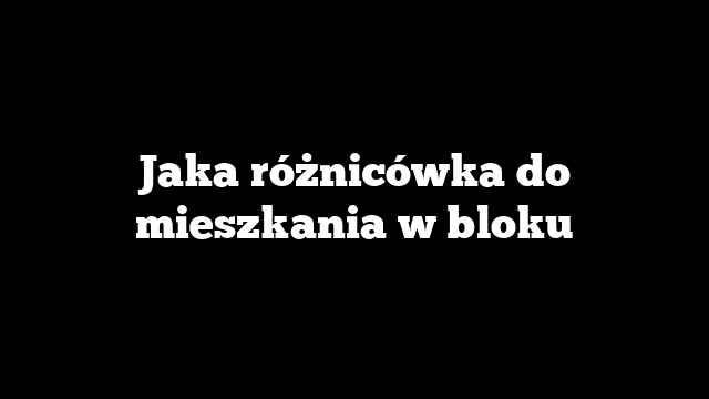 Jaka różnicówka do mieszkania w bloku