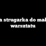 Jaka strugarka do małego warsztatu