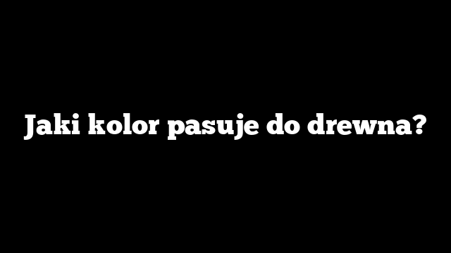 Jaki kolor pasuje do drewna?