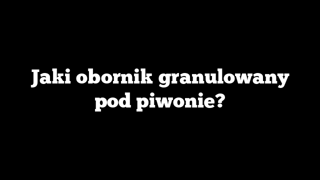 Jaki obornik granulowany pod piwonie?