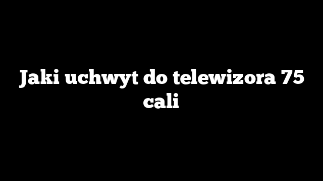Jaki uchwyt do telewizora 75 cali