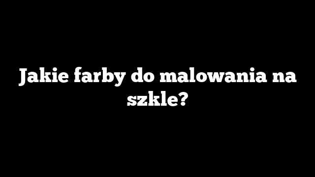 Jakie farby do malowania na szkle?