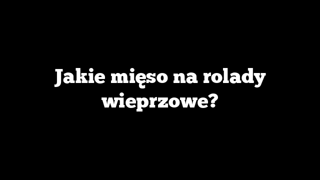 Jakie mięso na rolady wieprzowe?