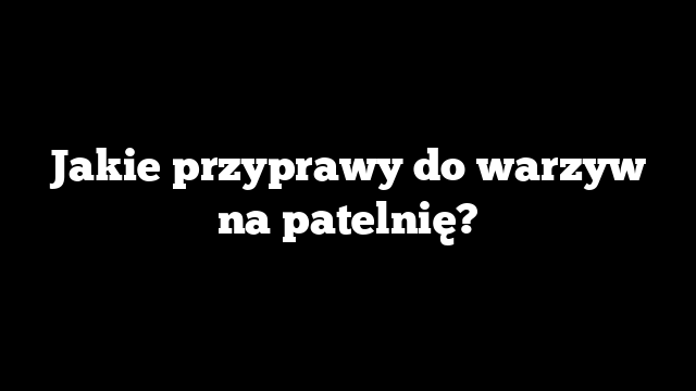 Jakie przyprawy do warzyw na patelnię?