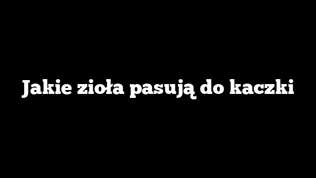 Jakie zioła pasują do kaczki