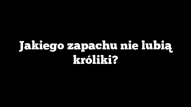 Jakiego zapachu nie lubią króliki?