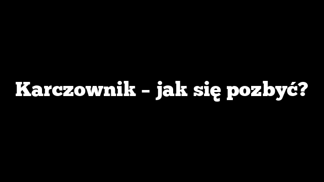 Karczownik – jak się pozbyć?