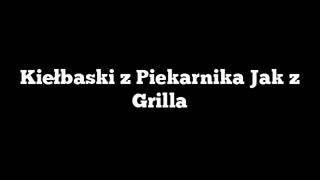 Kiełbaski z Piekarnika Jak z Grilla